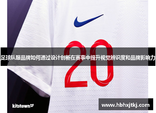 足球队服品牌如何通过设计创新在赛事中提升视觉辨识度和品牌影响力