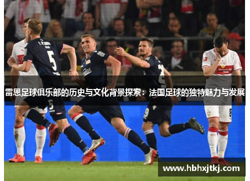 雷恩足球俱乐部的历史与文化背景探索：法国足球的独特魅力与发展